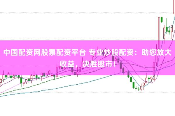中国配资网股票配资平台 专业炒股配资：助您放大收益，决胜股市！