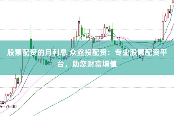 股票配资的月利息 众鑫投配资：专业股票配资平台，助您财富增值