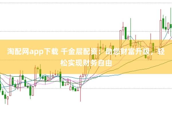 淘配网app下载 千金层配资：助您财富升级，轻松实现财务自由