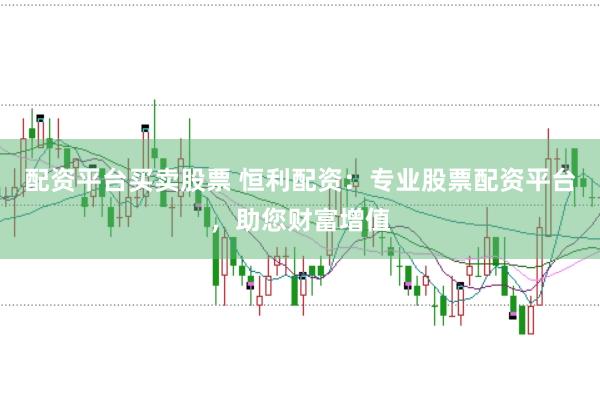 配资平台买卖股票 恒利配资：专业股票配资平台，助您财富增值