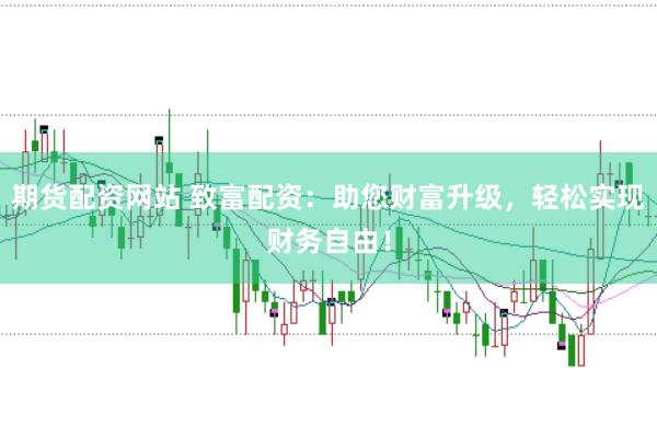 期货配资网站 致富配资：助您财富升级，轻松实现财务自由！