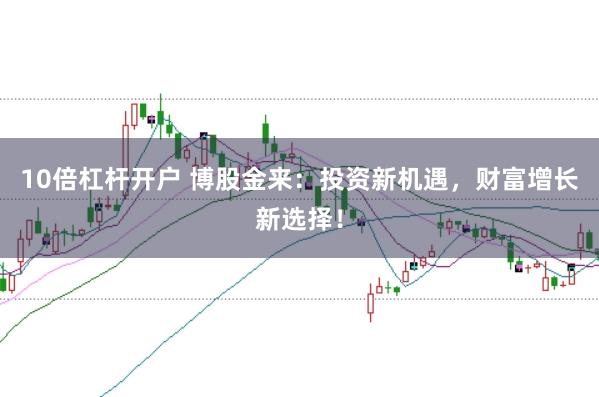 10倍杠杆开户 博股金来：投资新机遇，财富增长新选择！