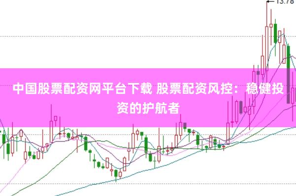 中国股票配资网平台下载 股票配资风控：稳健投资的护航者