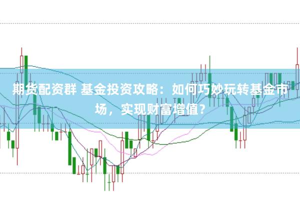期货配资群 基金投资攻略：如何巧妙玩转基金市场，实现财富增值？