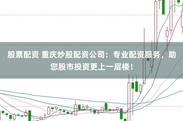 股票配资 重庆炒股配资公司：专业配资服务，助您股市投资更上一层楼！