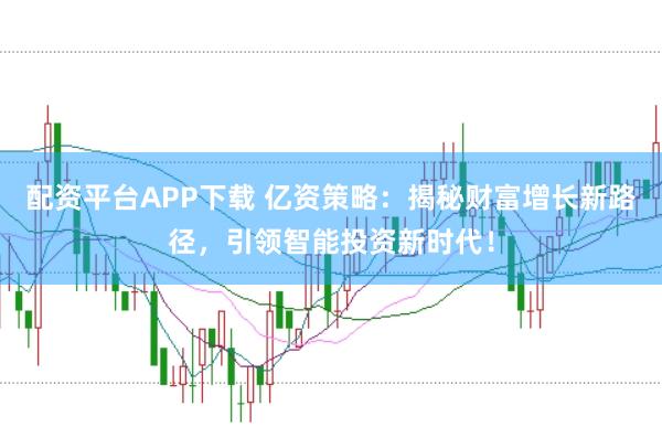 配资平台APP下载 亿资策略：揭秘财富增长新路径，引领智能投资新时代！