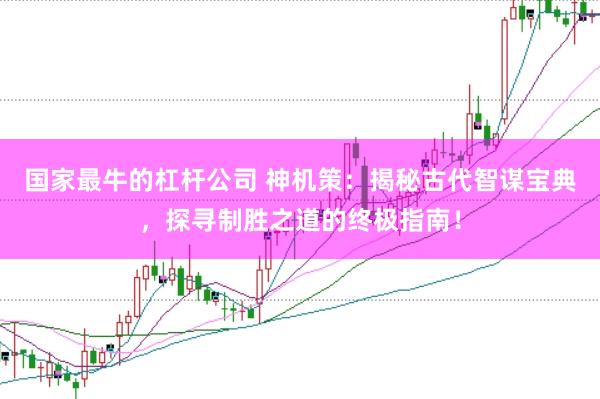 国家最牛的杠杆公司 神机策：揭秘古代智谋宝典，探寻制胜之道的终极指南！