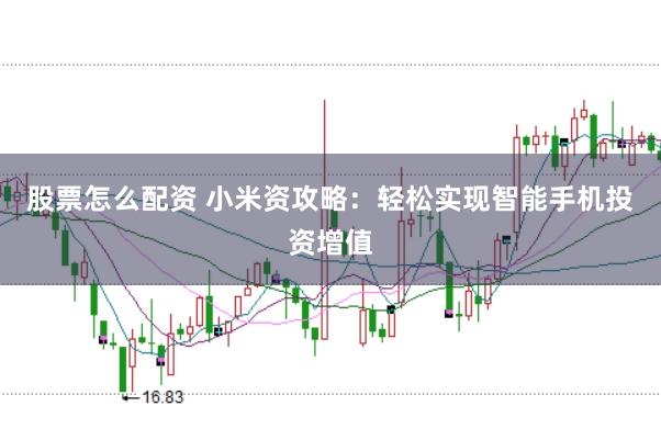股票怎么配资 小米资攻略：轻松实现智能手机投资增值