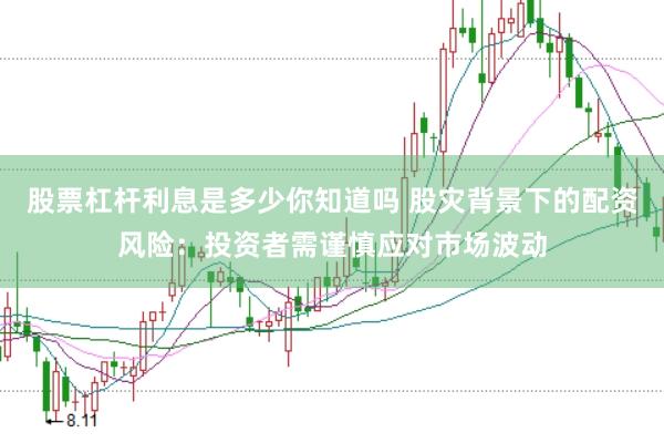股票杠杆利息是多少你知道吗 股灾背景下的配资风险：投资者需谨慎应对市场波动