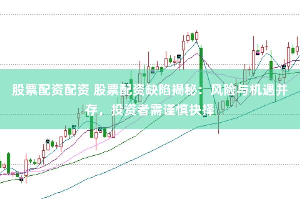 股票配资配资 股票配资缺陷揭秘：风险与机遇并存，投资者需谨慎抉择