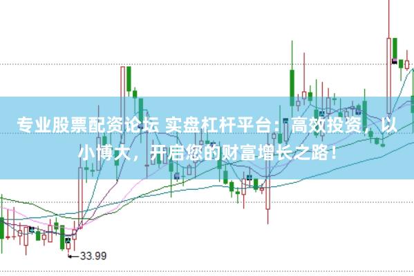 专业股票配资论坛 实盘杠杆平台：高效投资，以小博大，开启您的财富增长之路！