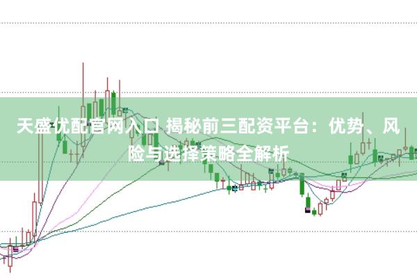 天盛优配官网入口 揭秘前三配资平台：优势、风险与选择策略全解析