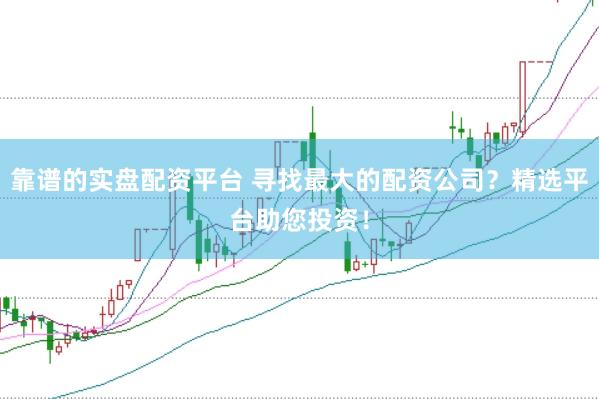 靠谱的实盘配资平台 寻找最大的配资公司？精选平台助您投资！