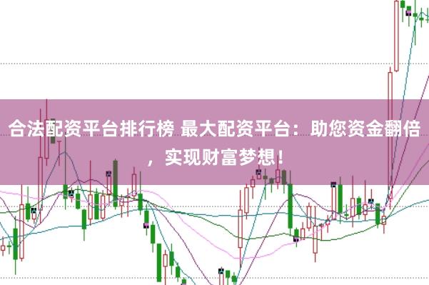 合法配资平台排行榜 最大配资平台：助您资金翻倍，实现财富梦想！