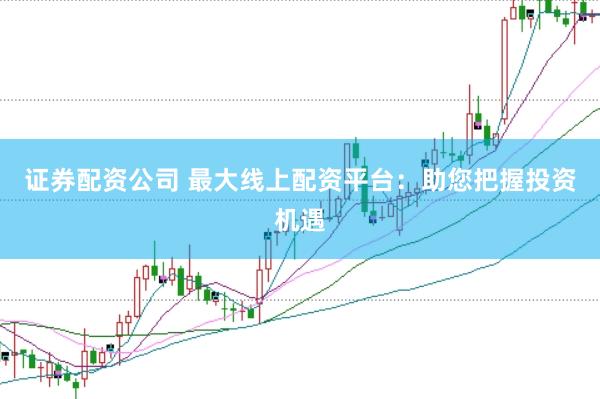 证券配资公司 最大线上配资平台：助您把握投资机遇