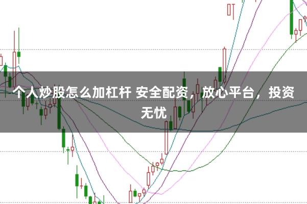 个人炒股怎么加杠杆 安全配资，放心平台，投资无忧