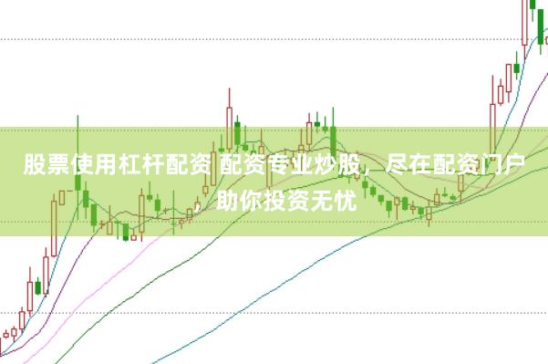 股票使用杠杆配资 配资专业炒股，尽在配资门户，助你投资无忧