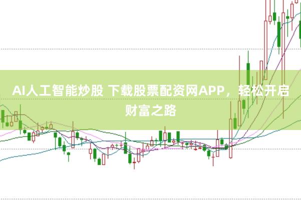 AI人工智能炒股 下载股票配资网APP，轻松开启财富之路