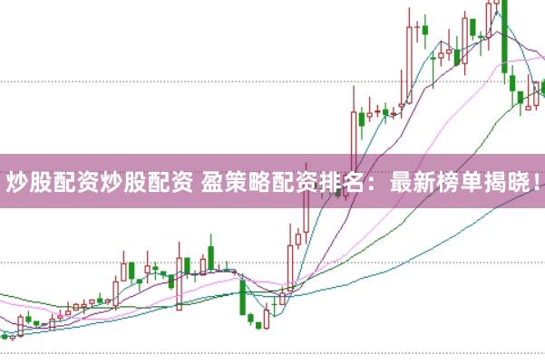 炒股配资炒股配资 盈策略配资排名：最新榜单揭晓！