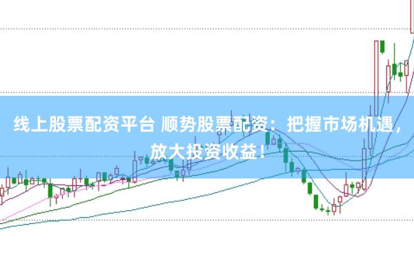 线上股票配资平台 顺势股票配资：把握市场机遇，放大投资收益！