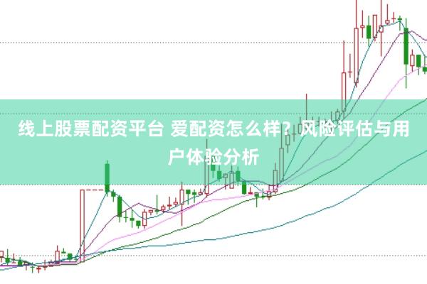 线上股票配资平台 爱配资怎么样？风险评估与用户体验分析