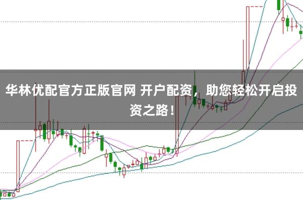华林优配官方正版官网 开户配资，助您轻松开启投资之路！