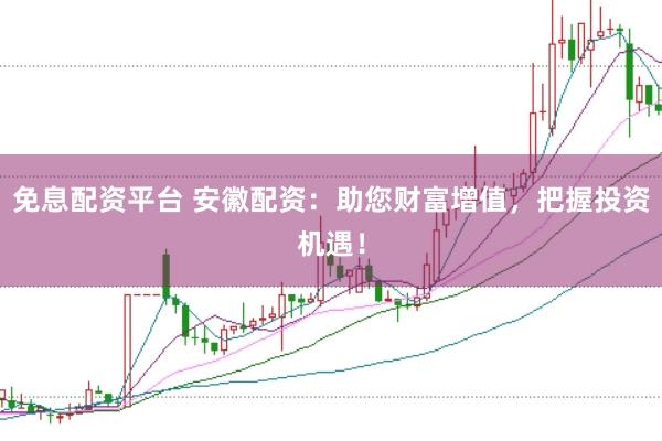 免息配资平台 安徽配资：助您财富增值，把握投资机遇！