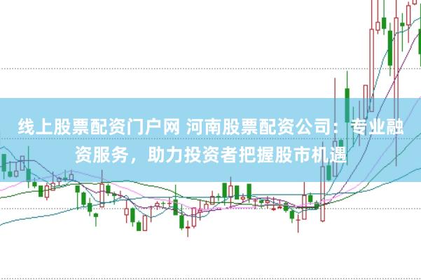 线上股票配资门户网 河南股票配资公司：专业融资服务，助力投资者把握股市机遇