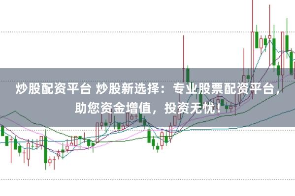 炒股配资平台 炒股新选择：专业股票配资平台，助您资金增值，投资无忧！