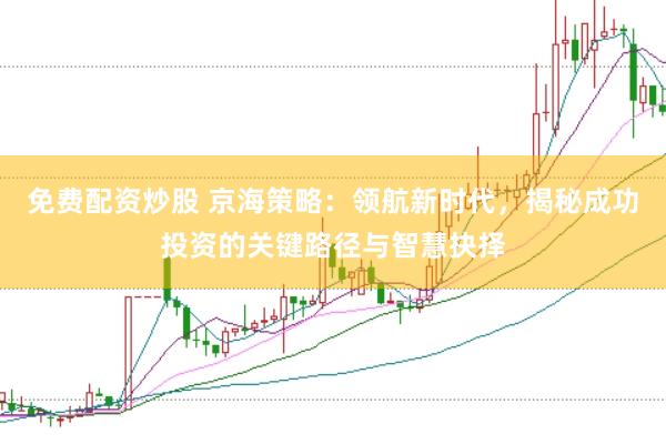 免费配资炒股 京海策略：领航新时代，揭秘成功投资的关键路径与智慧抉择