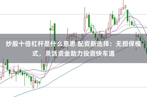 炒股十倍杠杆是什么意思 配资新选择：无担保模式，灵活资金助力投资快车道