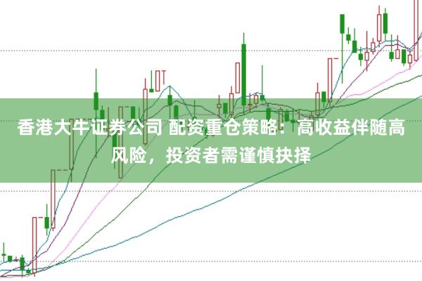 香港大牛证券公司 配资重仓策略：高收益伴随高风险，投资者需谨慎抉择