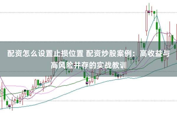 配资怎么设置止损位置 配资炒股案例：高收益与高风险并存的实战教训