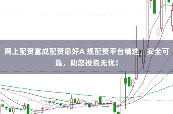 网上配资富成配资最好A 规配资平台精选，安全可靠，助您投资无忧！