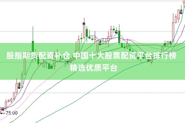 股指期货配资补仓 中国十大股票配资平台排行榜  精选优质平台