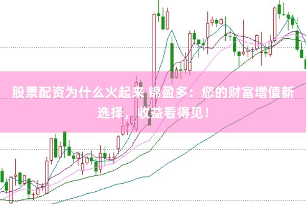 股票配资为什么火起来 锦盈多：您的财富增值新选择，收益看得见！
