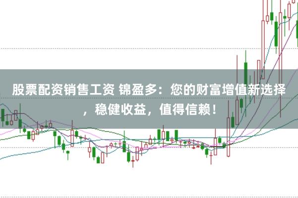 股票配资销售工资 锦盈多：您的财富增值新选择，稳健收益，值得信赖！