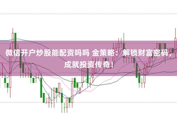 微信开户炒股能配资吗吗 金策略：解锁财富密码，成就投资传奇！