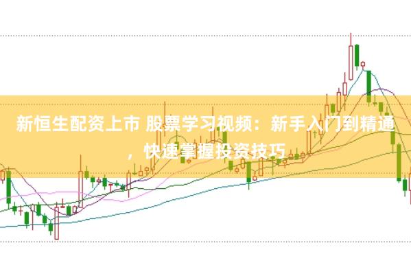 新恒生配资上市 股票学习视频：新手入门到精通，快速掌握投资技巧