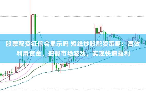 股票配资征信会显示吗 短线炒股配资策略：高效利用资金，把握市场波动，实现快速盈利