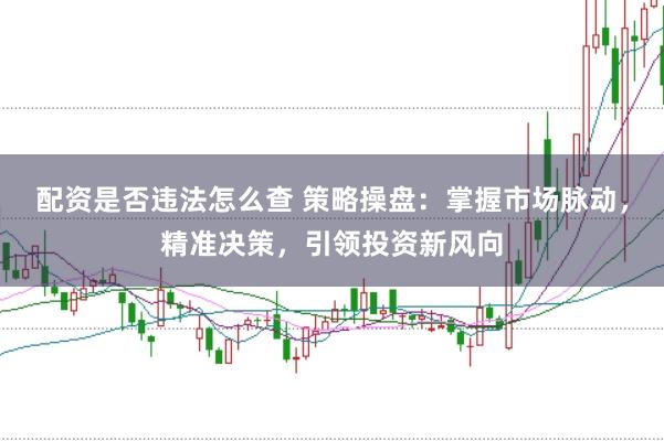 配资是否违法怎么查 策略操盘：掌握市场脉动，精准决策，引领投资新风向