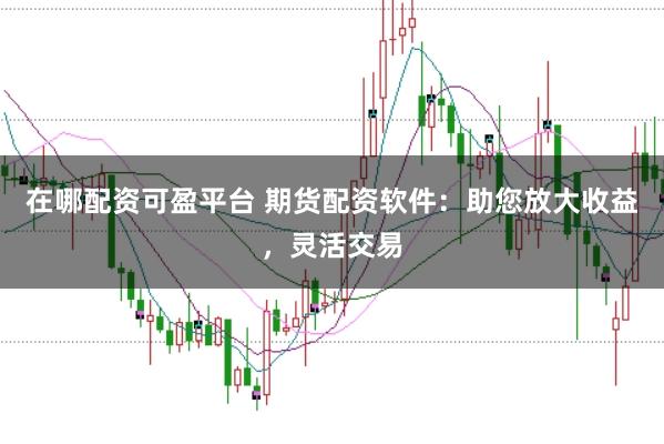 在哪配资可盈平台 期货配资软件：助您放大收益，灵活交易