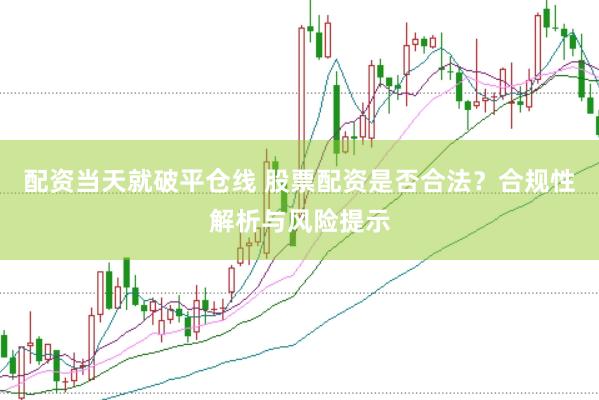 配资当天就破平仓线 股票配资是否合法？合规性解析与风险提示
