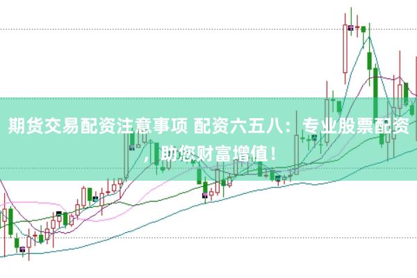 期货交易配资注意事项 配资六五八：专业股票配资，助您财富增值！
