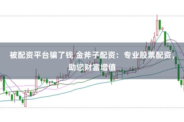 被配资平台骗了钱 金斧子配资：专业股票配资，助您财富增值