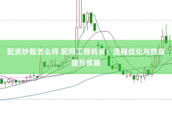配资炒股怎么样 配网工程转资：流程优化与效益提升策略