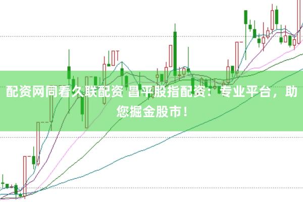 配资网同看久联配资 昌平股指配资：专业平台，助您掘金股市！