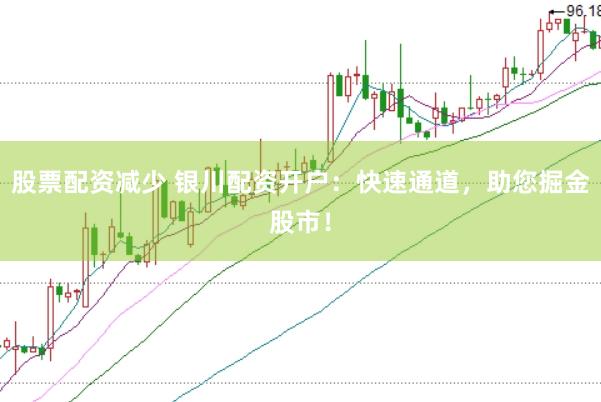 股票配资减少 银川配资开户：快速通道，助您掘金股市！