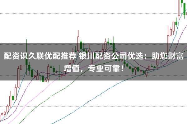 配资识久联优配推荐 银川配资公司优选：助您财富增值，专业可靠！