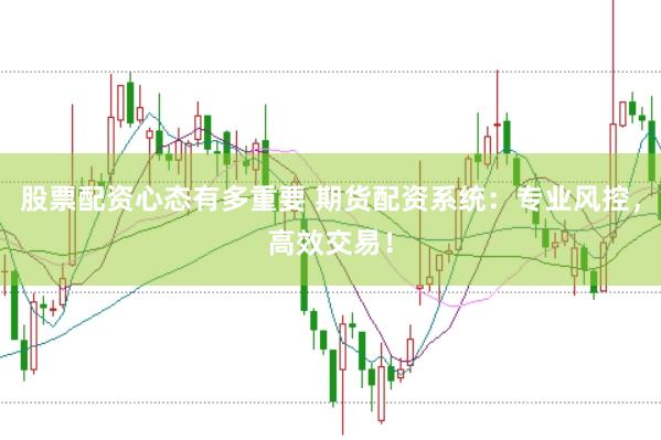 股票配资心态有多重要 期货配资系统：专业风控，高效交易！